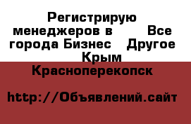 Регистрирую менеджеров в  NL - Все города Бизнес » Другое   . Крым,Красноперекопск